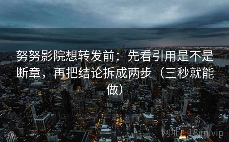 努努影院想转发前：先看引用是不是断章，再把结论拆成两步（三秒就能做）