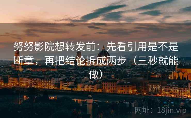 努努影院想转发前：先看引用是不是断章，再把结论拆成两步（三秒就能做）  第2张