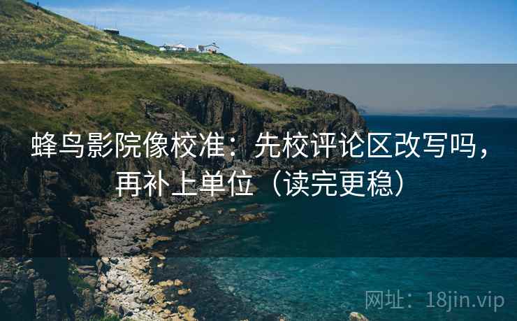 蜂鸟影院像校准：先校评论区改写吗，再补上单位（读完更稳）