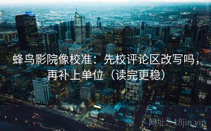 蜂鸟影院像校准：先校评论区改写吗，再补上单位（读完更稳）  第2张