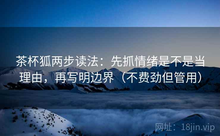 茶杯狐两步读法：先抓情绪是不是当理由，再写明边界（不费劲但管用）