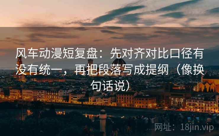风车动漫短复盘：先对齐对比口径有没有统一，再把段落写成提纲（像换句话说）  第2张