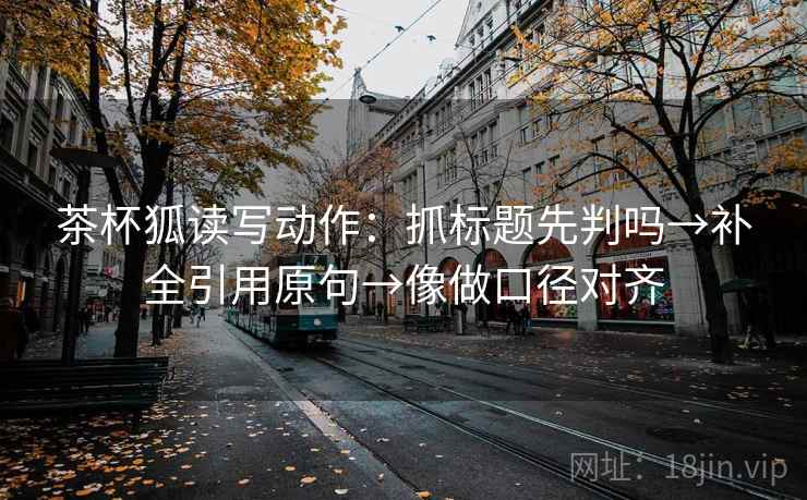 茶杯狐读写动作：抓标题先判吗→补全引用原句→像做口径对齐