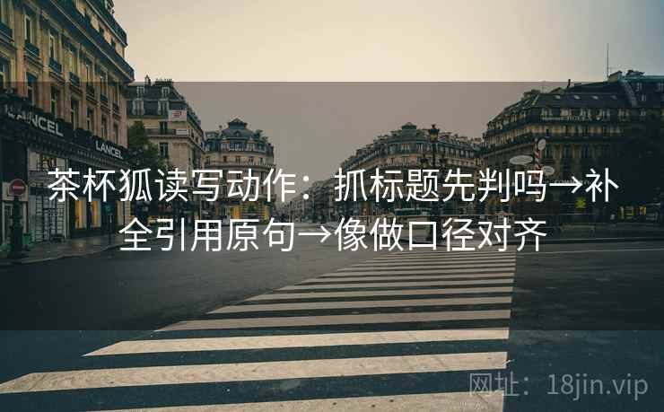 茶杯狐读写动作：抓标题先判吗→补全引用原句→像做口径对齐  第2张