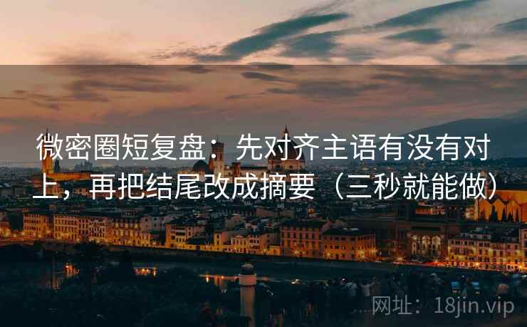 微密圈短复盘：先对齐主语有没有对上，再把结尾改成摘要（三秒就能做）