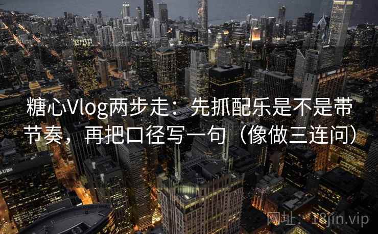 糖心Vlog两步走：先抓配乐是不是带节奏，再把口径写一句（像做三连问）