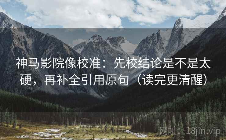 神马影院像校准：先校结论是不是太硬，再补全引用原句（读完更清醒）  第2张