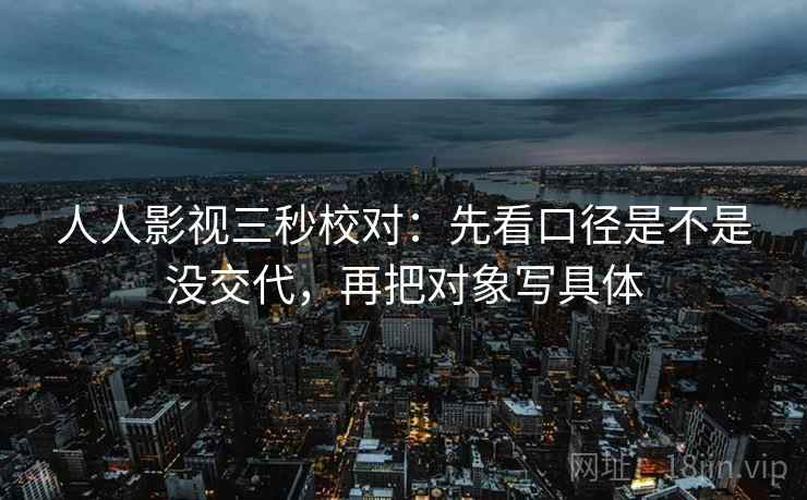 人人影视三秒校对：先看口径是不是没交代，再把对象写具体  第2张
