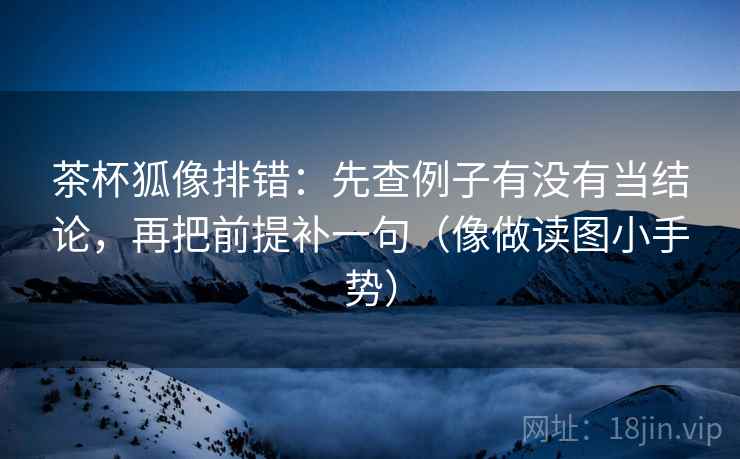 茶杯狐像排错：先查例子有没有当结论，再把前提补一句（像做读图小手势）  第2张