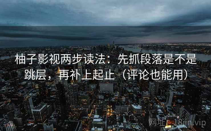 柚子影视两步读法：先抓段落是不是跳层，再补上起止（评论也能用）