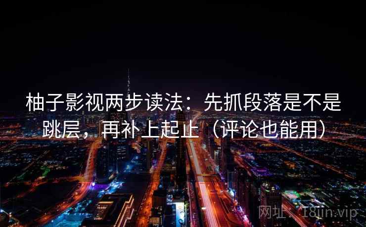 柚子影视两步读法：先抓段落是不是跳层，再补上起止（评论也能用）  第2张