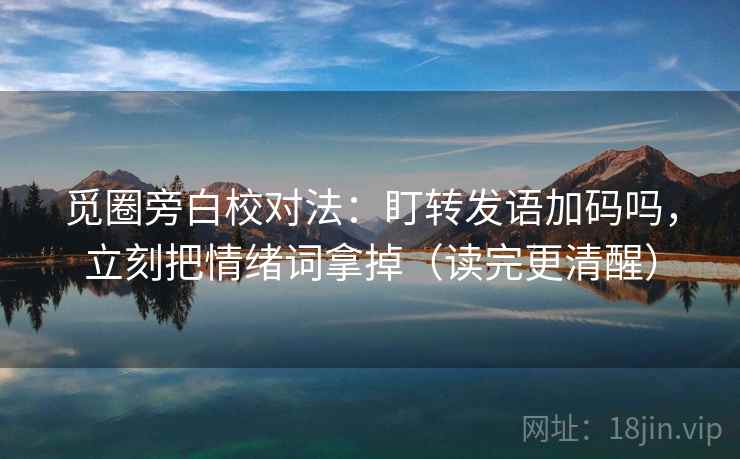 觅圈旁白校对法：盯转发语加码吗，立刻把情绪词拿掉（读完更清醒）  第2张