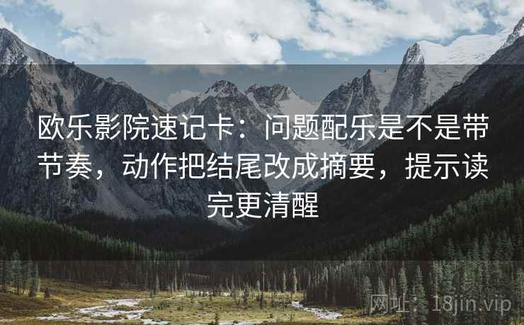 欧乐影院速记卡：问题配乐是不是带节奏，动作把结尾改成摘要，提示读完更清醒  第2张