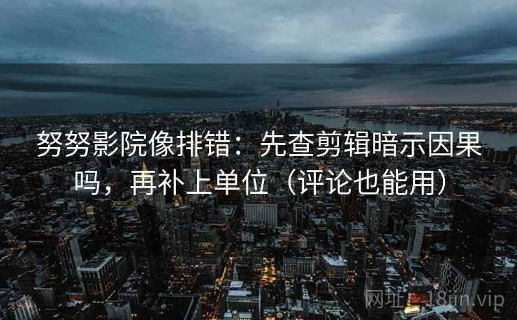 努努影院像排错：先查剪辑暗示因果吗，再补上单位（评论也能用）  第2张