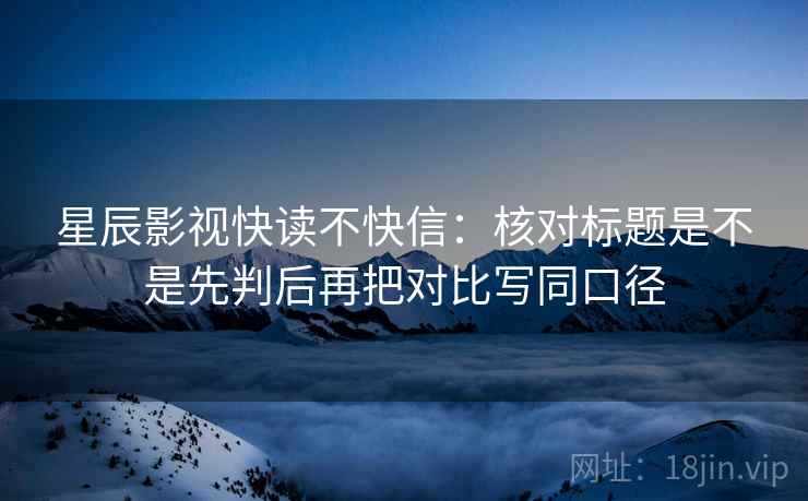 星辰影视快读不快信：核对标题是不是先判后再把对比写同口径  第2张