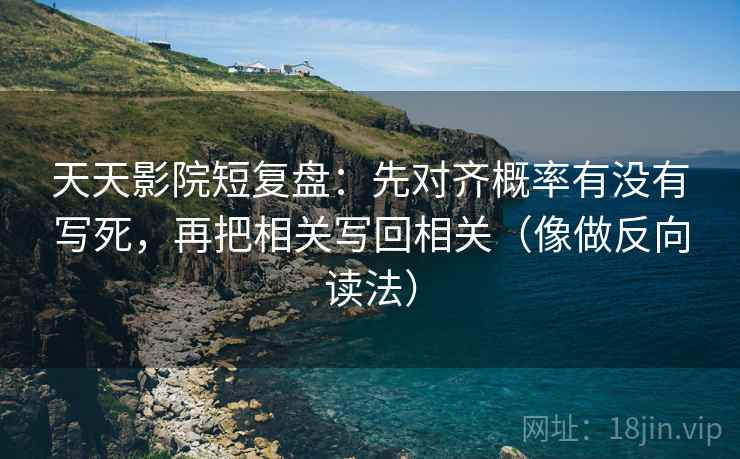 天天影院短复盘：先对齐概率有没有写死，再把相关写回相关（像做反向读法）