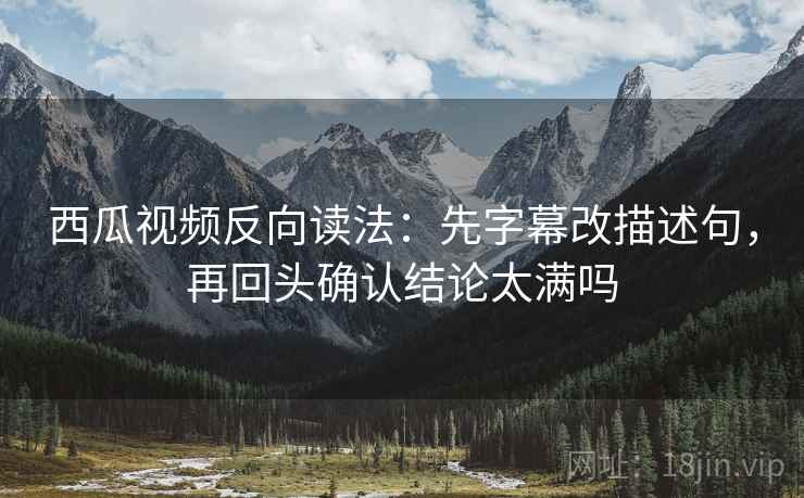 西瓜视频反向读法：先字幕改描述句，再回头确认结论太满吗  第2张