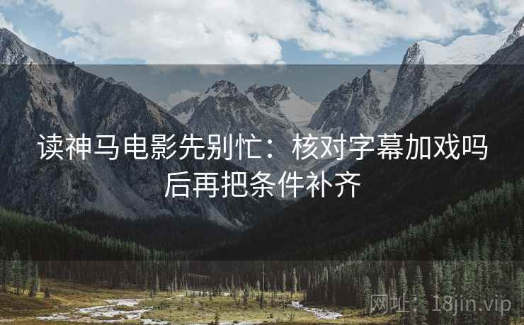 读神马电影先别忙：核对字幕加戏吗后再把条件补齐  第2张