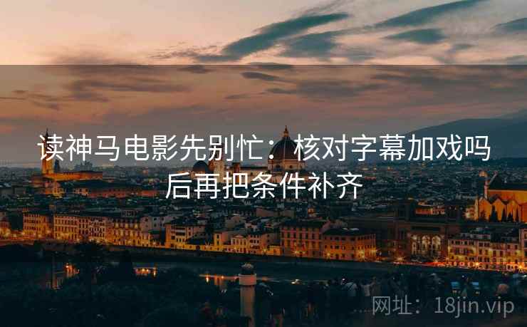 读神马电影先别忙：核对字幕加戏吗后再把条件补齐