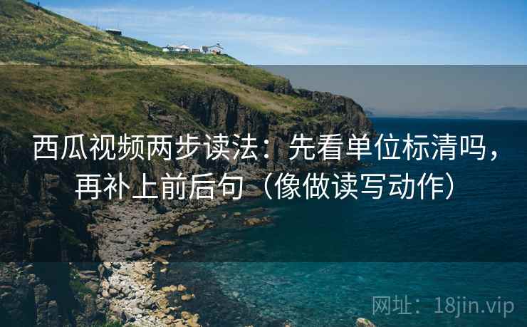 西瓜视频两步读法：先看单位标清吗，再补上前后句（像做读写动作）  第2张