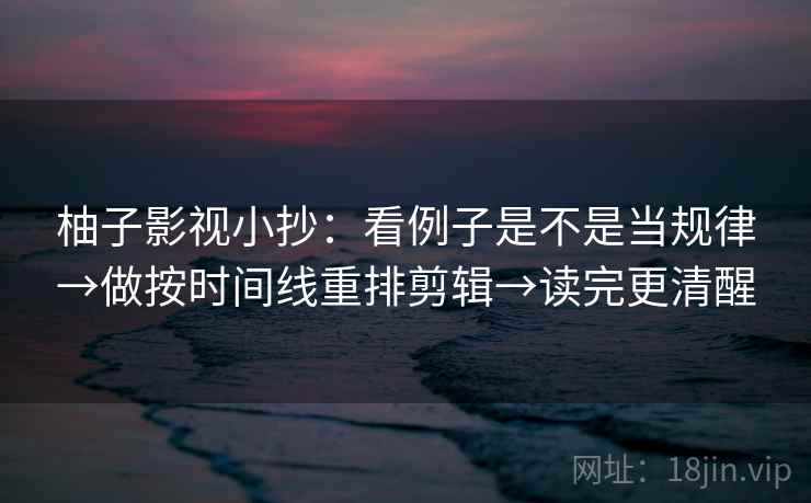 柚子影视小抄：看例子是不是当规律→做按时间线重排剪辑→读完更清醒  第2张