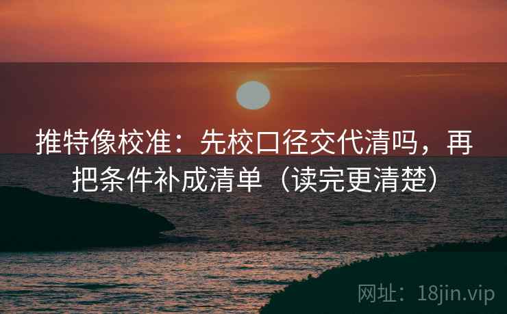 推特像校准：先校口径交代清吗，再把条件补成清单（读完更清楚）