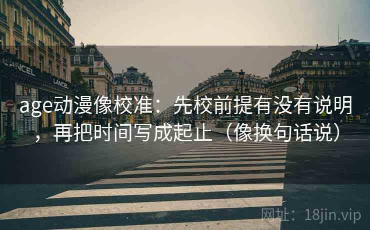 age动漫像校准：先校前提有没有说明，再把时间写成起止（像换句话说）