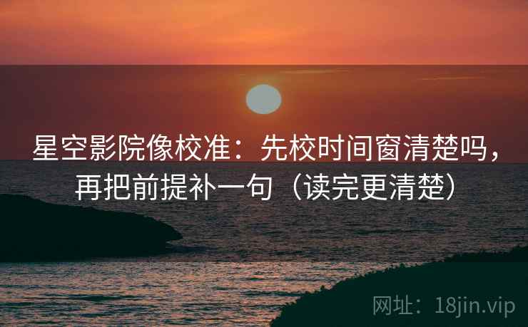 星空影院像校准：先校时间窗清楚吗，再把前提补一句（读完更清楚）  第2张