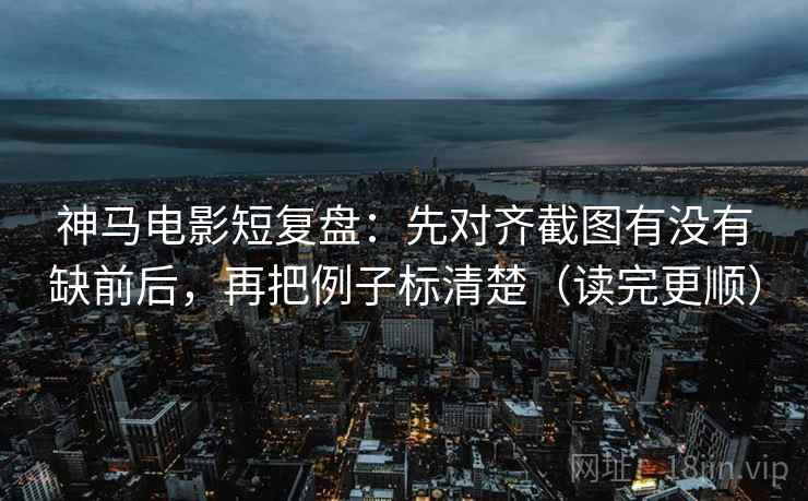 神马电影短复盘：先对齐截图有没有缺前后，再把例子标清楚（读完更顺）