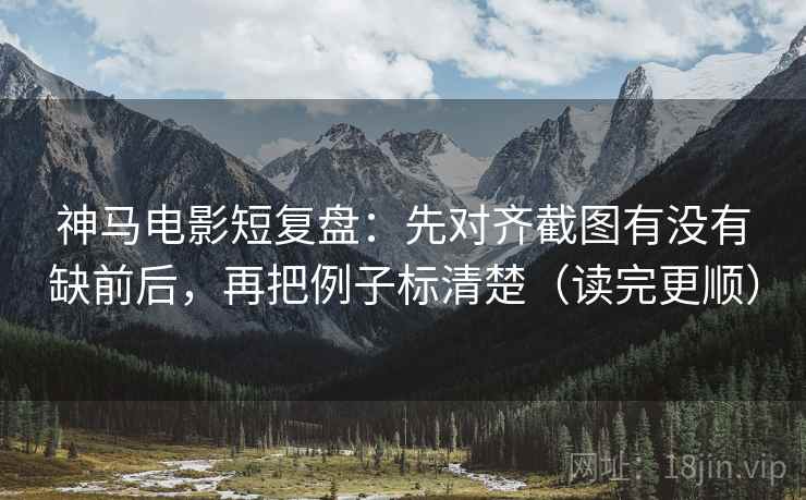 神马电影短复盘：先对齐截图有没有缺前后，再把例子标清楚（读完更顺）  第2张