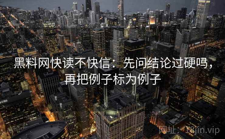 黑料网快读不快信：先问结论过硬吗，再把例子标为例子  第2张