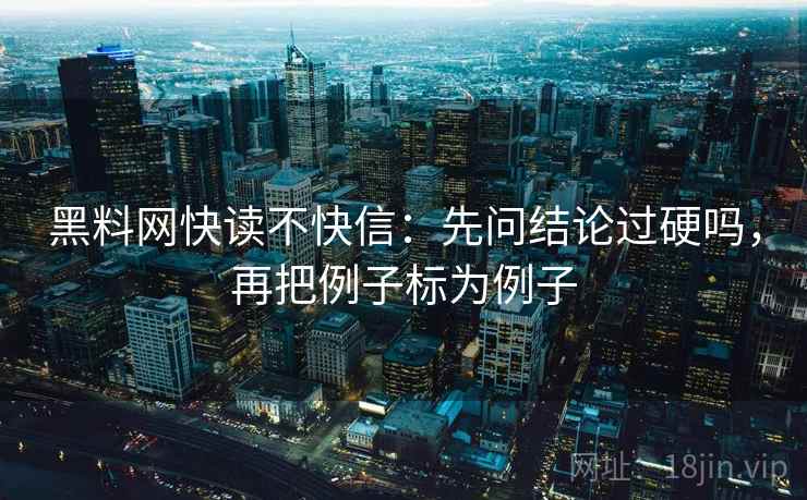 黑料网快读不快信：先问结论过硬吗，再把例子标为例子