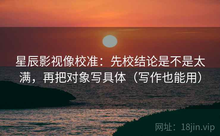 星辰影视像校准：先校结论是不是太满，再把对象写具体（写作也能用）  第2张