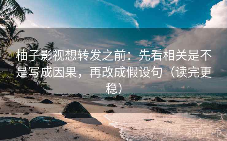 柚子影视想转发之前：先看相关是不是写成因果，再改成假设句（读完更稳）