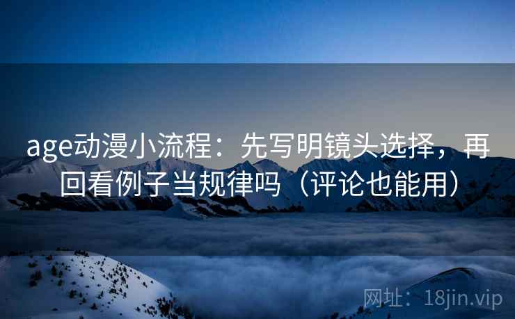age动漫小流程：先写明镜头选择，再回看例子当规律吗（评论也能用）