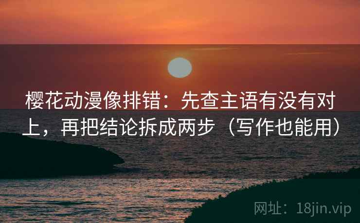樱花动漫像排错：先查主语有没有对上，再把结论拆成两步（写作也能用）