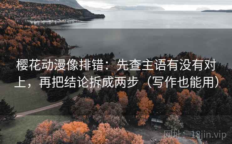 樱花动漫像排错：先查主语有没有对上，再把结论拆成两步（写作也能用）  第2张