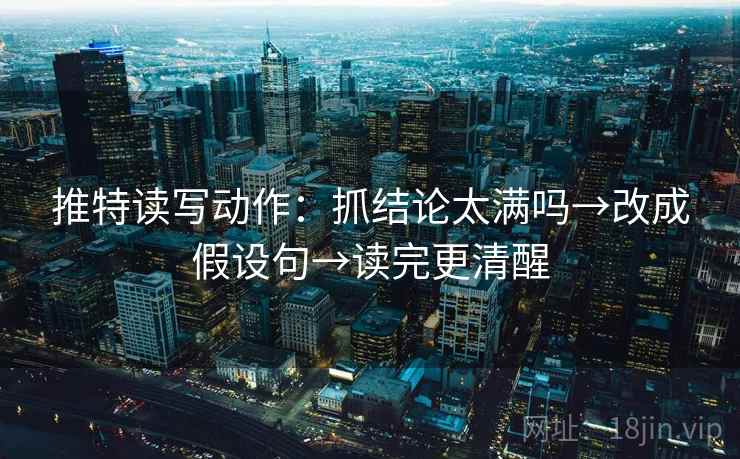 推特读写动作：抓结论太满吗→改成假设句→读完更清醒