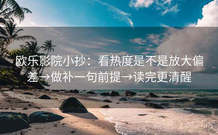 欧乐影院小抄：看热度是不是放大偏差→做补一句前提→读完更清醒  第2张