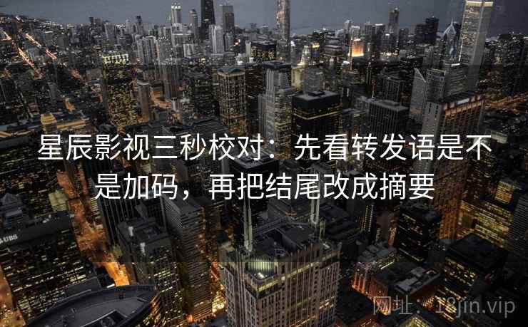 星辰影视三秒校对：先看转发语是不是加码，再把结尾改成摘要