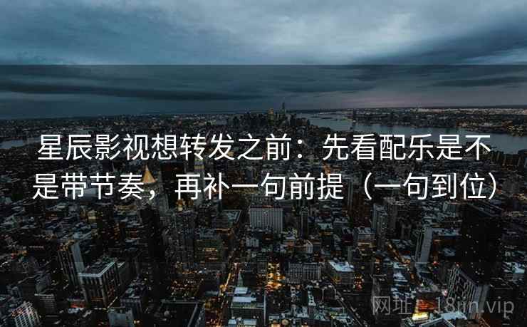 星辰影视想转发之前：先看配乐是不是带节奏，再补一句前提（一句到位）