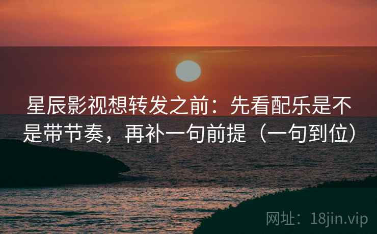 星辰影视想转发之前：先看配乐是不是带节奏，再补一句前提（一句到位）  第2张
