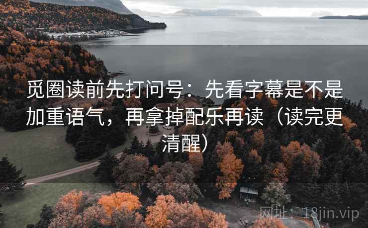 觅圈读前先打问号：先看字幕是不是加重语气，再拿掉配乐再读（读完更清醒）