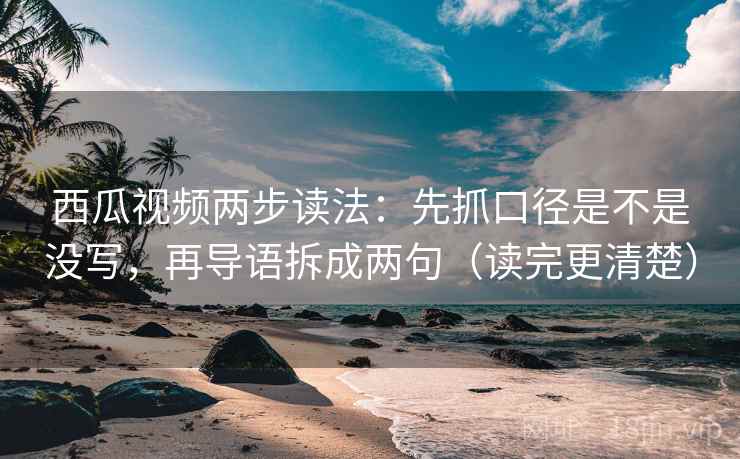 西瓜视频两步读法：先抓口径是不是没写，再导语拆成两句（读完更清楚）  第2张