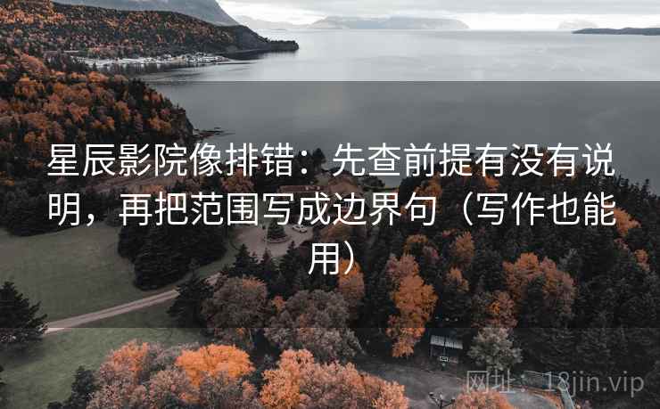 星辰影院像排错：先查前提有没有说明，再把范围写成边界句（写作也能用）