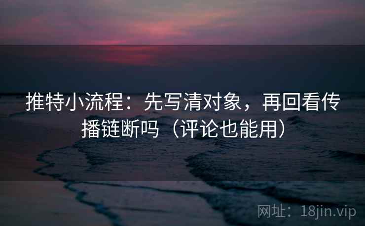 推特小流程：先写清对象，再回看传播链断吗（评论也能用）