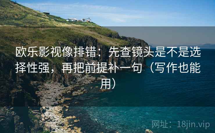 欧乐影视像排错：先查镜头是不是选择性强，再把前提补一句（写作也能用）  第2张