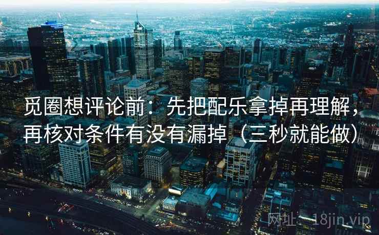 觅圈想评论前：先把配乐拿掉再理解，再核对条件有没有漏掉（三秒就能做）  第2张