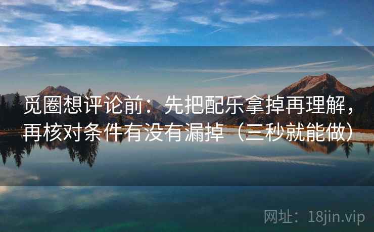 觅圈想评论前：先把配乐拿掉再理解，再核对条件有没有漏掉（三秒就能做）