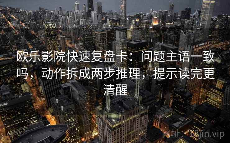 欧乐影院快速复盘卡：问题主语一致吗，动作拆成两步推理，提示读完更清醒